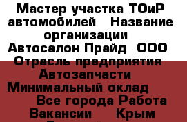 Мастер участка ТОиР автомобилей › Название организации ­ Автосалон Прайд, ООО › Отрасль предприятия ­ Автозапчасти › Минимальный оклад ­ 20 000 - Все города Работа » Вакансии   . Крым,Гвардейское